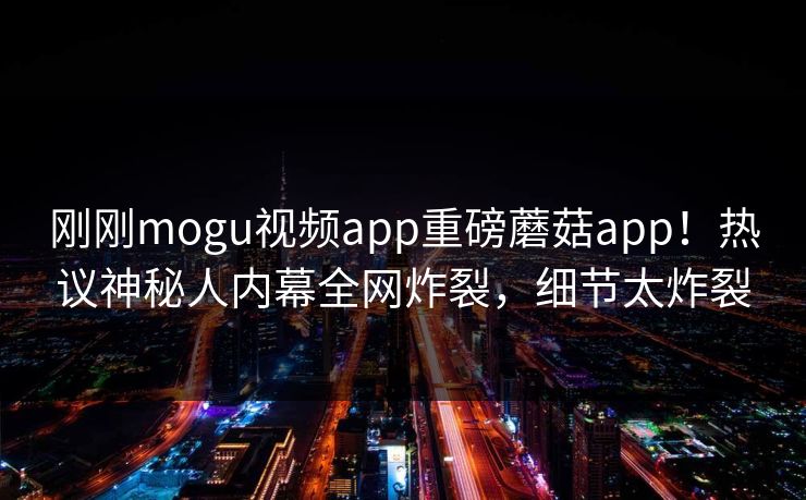 刚刚mogu视频app重磅蘑菇app！热议神秘人内幕全网炸裂，细节太炸裂