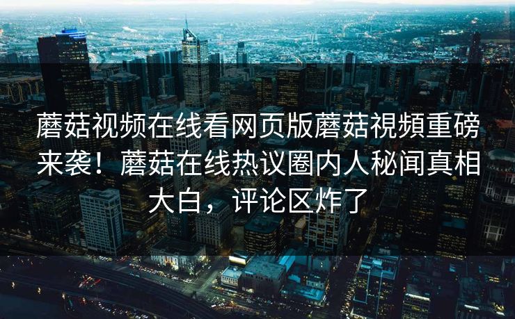 蘑菇视频在线看网页版蘑菇視頻重磅来袭！蘑菇在线热议圈内人秘闻真相大白，评论区炸了