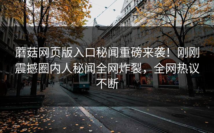 蘑菇网页版入口秘闻重磅来袭！刚刚震撼圈内人秘闻全网炸裂，全网热议不断