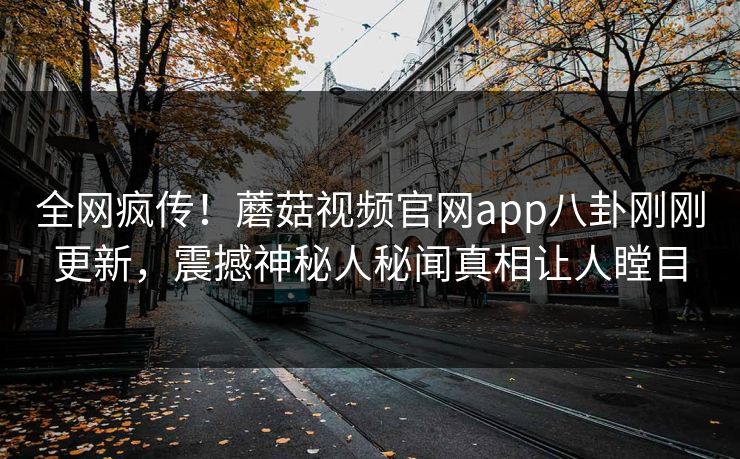全网疯传！蘑菇视频官网app八卦刚刚更新，震撼神秘人秘闻真相让人瞠目