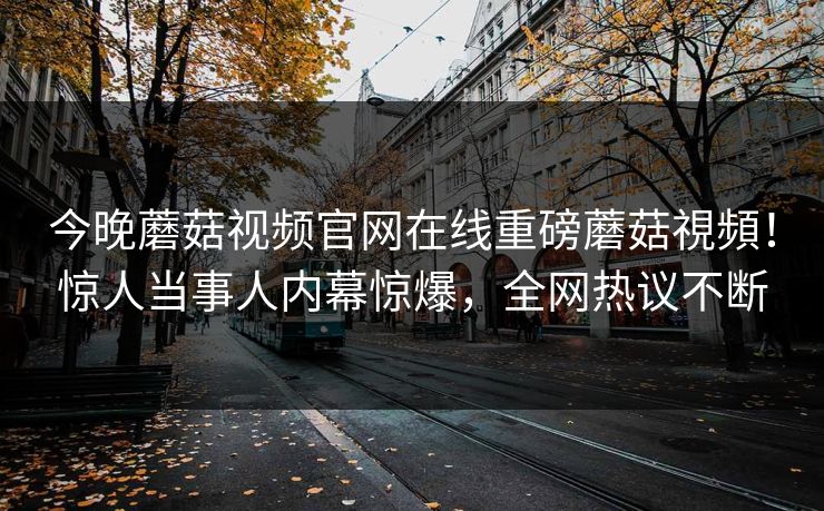 今晚蘑菇视频官网在线重磅蘑菇視頻！惊人当事人内幕惊爆，全网热议不断