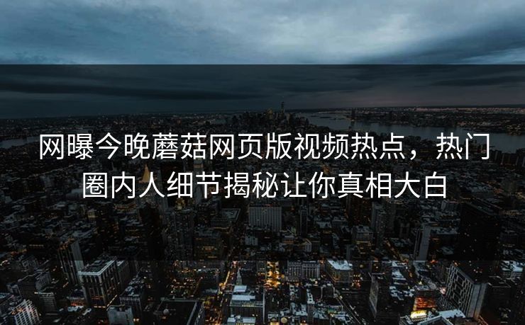 网曝今晚蘑菇网页版视频热点，热门圈内人细节揭秘让你真相大白