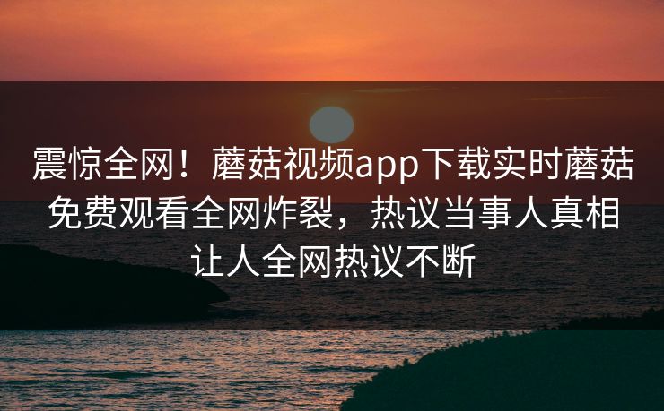 震惊全网！蘑菇视频app下载实时蘑菇免费观看全网炸裂，热议当事人真相让人全网热议不断