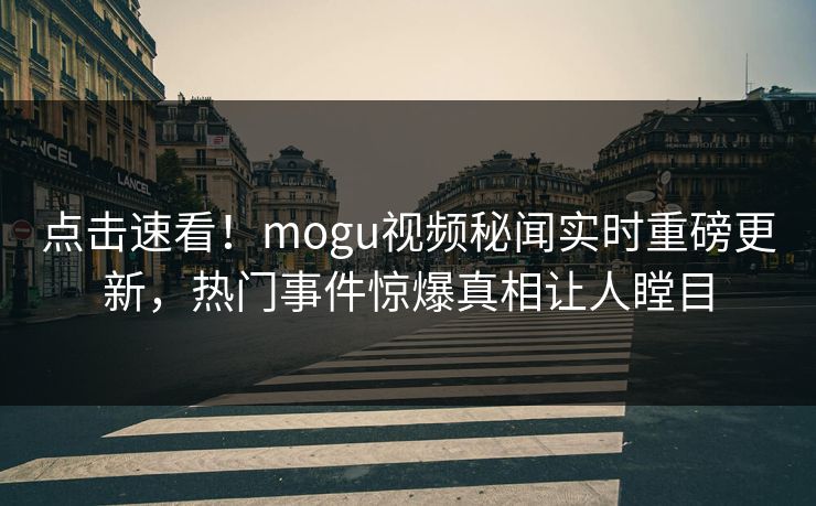 点击速看！mogu视频秘闻实时重磅更新，热门事件惊爆真相让人瞠目