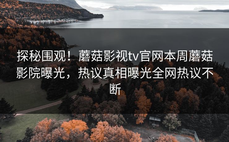 探秘围观！蘑菇影视tv官网本周蘑菇影院曝光，热议真相曝光全网热议不断