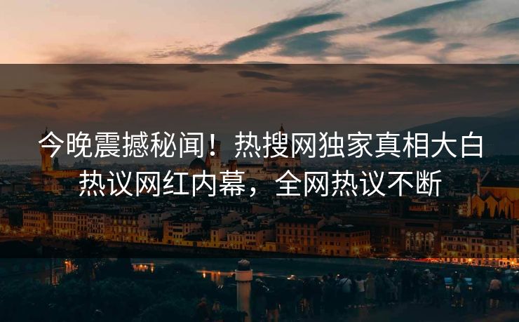 今晚震撼秘闻！热搜网独家真相大白热议网红内幕，全网热议不断