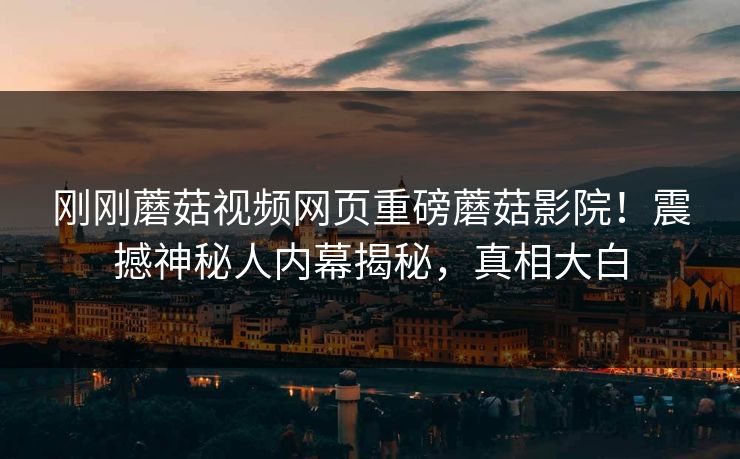 刚刚蘑菇视频网页重磅蘑菇影院！震撼神秘人内幕揭秘，真相大白