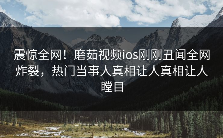 震惊全网！磨茹视频ios刚刚丑闻全网炸裂，热门当事人真相让人真相让人瞠目