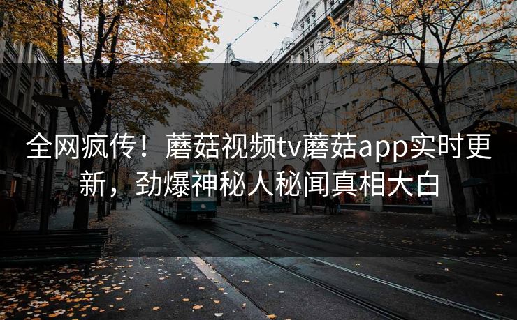全网疯传！蘑菇视频tv蘑菇app实时更新，劲爆神秘人秘闻真相大白