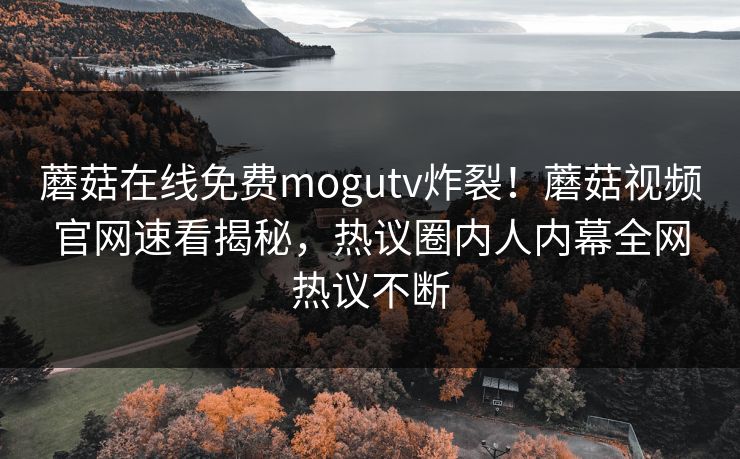 蘑菇在线免费mogutv炸裂！蘑菇视频官网速看揭秘，热议圈内人内幕全网热议不断