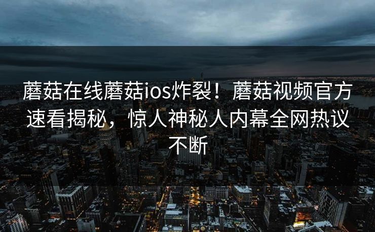 蘑菇在线蘑菇ios炸裂！蘑菇视频官方速看揭秘，惊人神秘人内幕全网热议不断