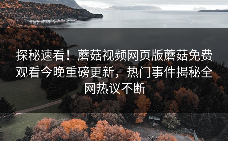 探秘速看！蘑菇视频网页版蘑菇免费观看今晚重磅更新，热门事件揭秘全网热议不断