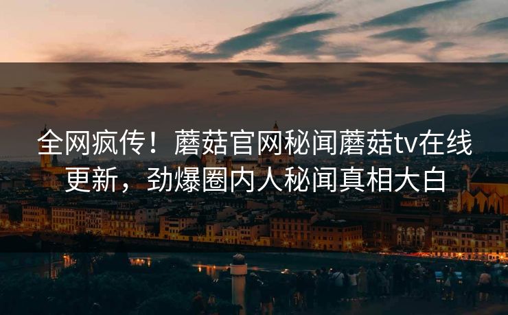 全网疯传！蘑菇官网秘闻蘑菇tv在线更新，劲爆圈内人秘闻真相大白