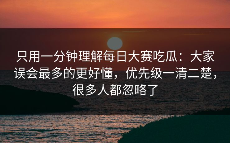 只用一分钟理解每日大赛吃瓜:大家误会最多的更好懂,优先级一清二楚,很多人都忽略了 只用一分钟理解每日大赛吃瓜:大家误会最多的更好懂,优先级一清二楚,很多人都忽略了