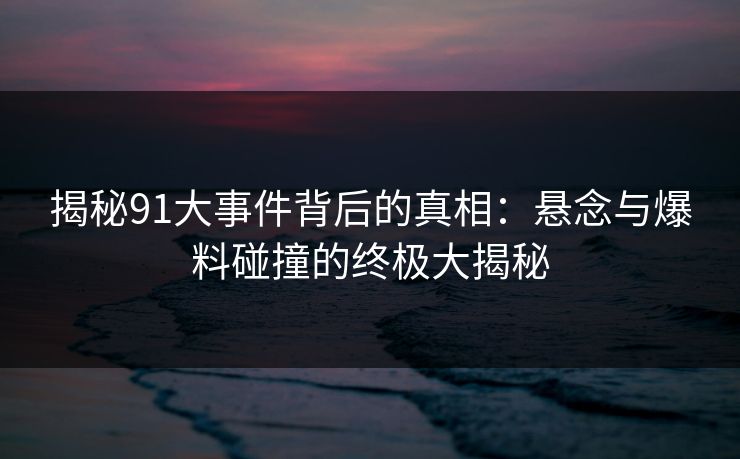 揭秘91大事件背后的真相：悬念与爆料碰撞的终极大揭秘